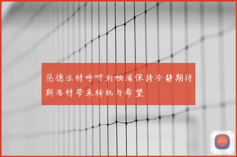 范德法特呼吁利物浦保持冷静期待斯洛特带来转机与希望