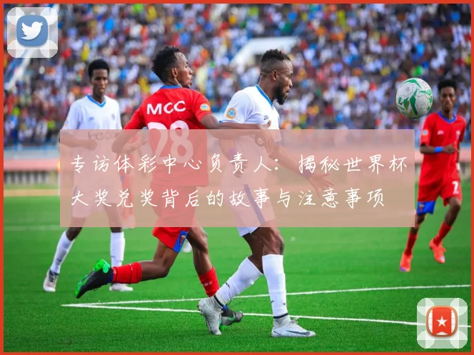 专访体彩中心负责人:揭秘世界杯大奖兑奖背后的故事与注意事项