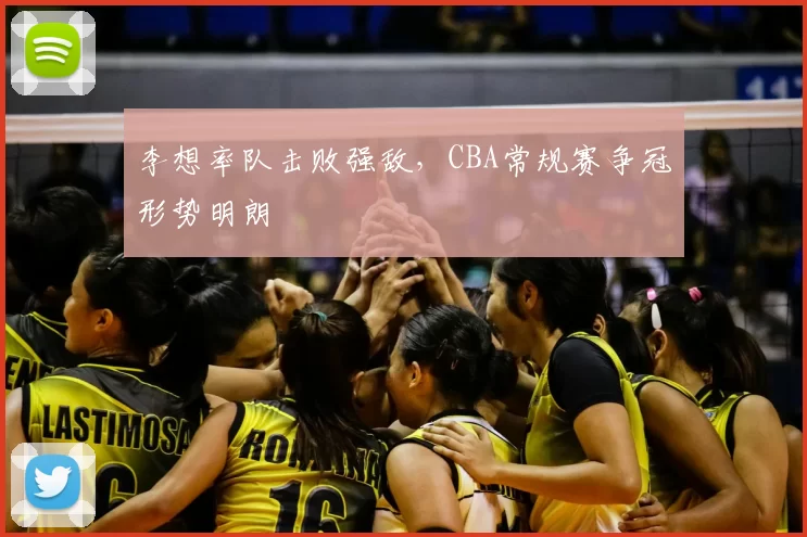 李想率队击败强敌,CBA常规赛争冠形势明朗