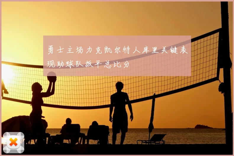 勇士主场力克凯尔特人库里关键表现助球队扳平总比分