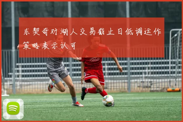 东契奇对湖人交易截止日低调运作策略表示认可