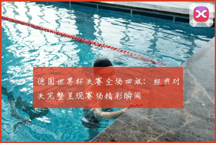 德国世界杯决赛全场回放:经典对决完整呈现赛场精彩瞬间