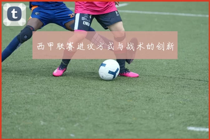 西甲联赛进攻方式与战术的创新