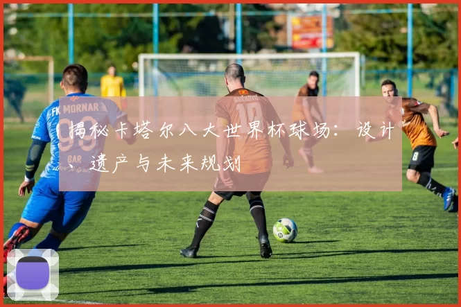 揭秘卡塔尔八大世界杯球场：设计、遗产与未来规划