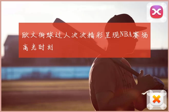 欧文街球过人次次精彩呈现NBA赛场高光时刻