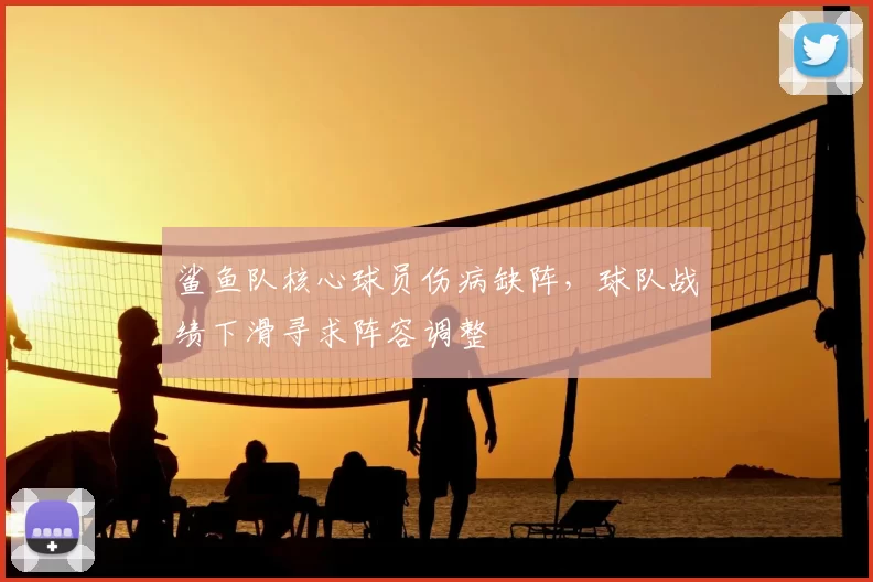 鲨鱼队核心球员伤病缺阵,球队战绩下滑寻求阵容调整