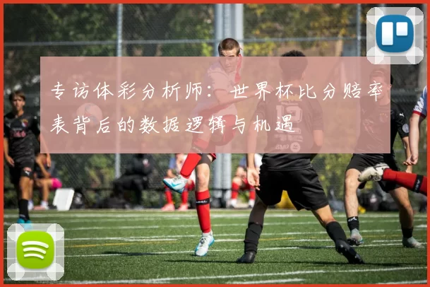 专访体彩分析师:世界杯比分赔率表背后的数据逻辑与机遇