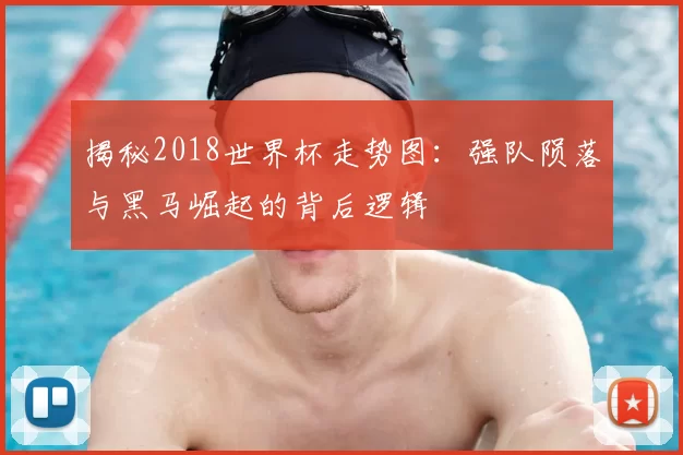 揭秘2018世界杯走势图:强队陨落与黑马崛起的背后逻辑