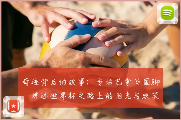 奇迹背后的故事：专访巴拿马国脚，讲述世界杯之路上的泪光与欢笑