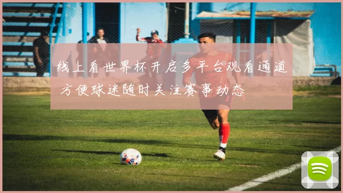 线上看世界杯开启多平台观看通道 方便球迷随时关注赛事动态