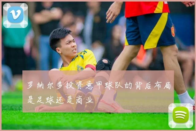 罗纳尔多投资意甲球队的背后布局是足球还是商业