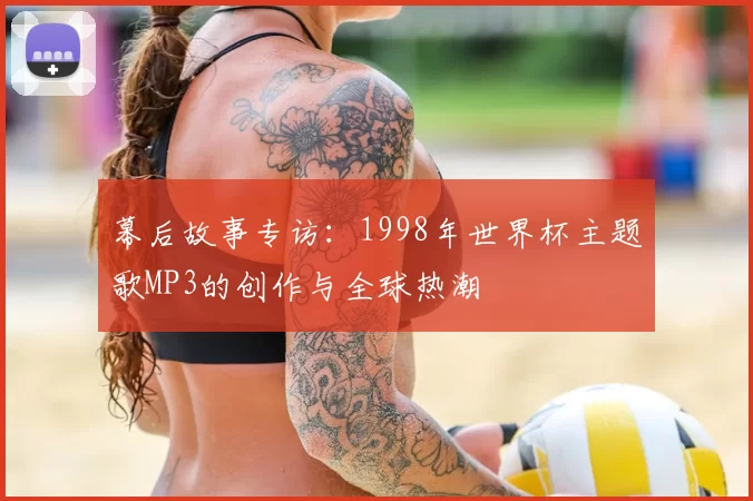 幕后故事专访:1998年世界杯主题歌MP3的创作与全球热潮