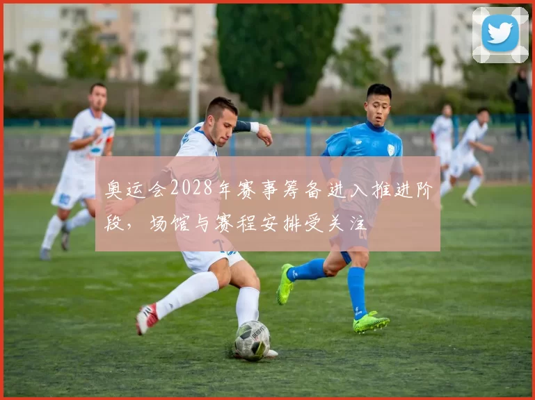 奥运会2028年赛事筹备进入推进阶段,场馆与赛程安排受关注