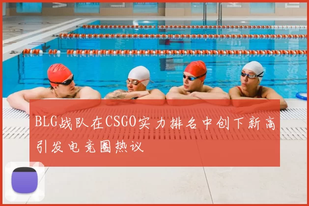BLG战队在CSGO实力排名中创下新高引发电竞圈热议