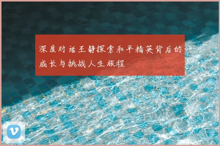 深度对话王静探索和平精英背后的成长与挑战人生旅程