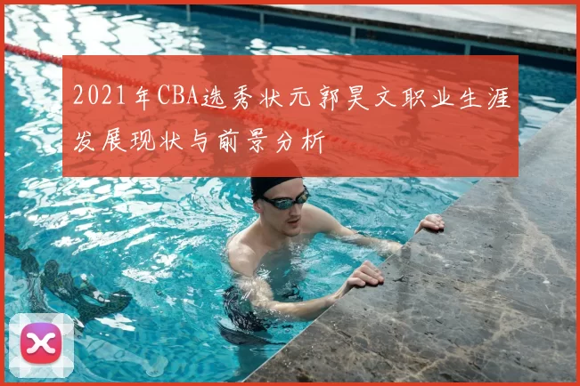 2021年CBA选秀状元郭昊文职业生涯发展现状与前景分析