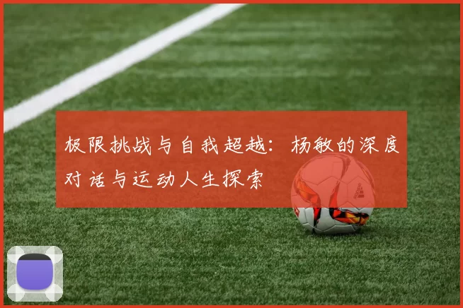 极限挑战与自我超越：杨敏的深度对话与运动人生探索