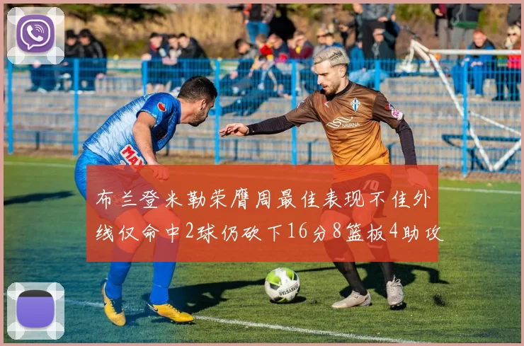 布兰登米勒荣膺周最佳表现不佳外线仅命中2球仍砍下16分8篮板4助攻