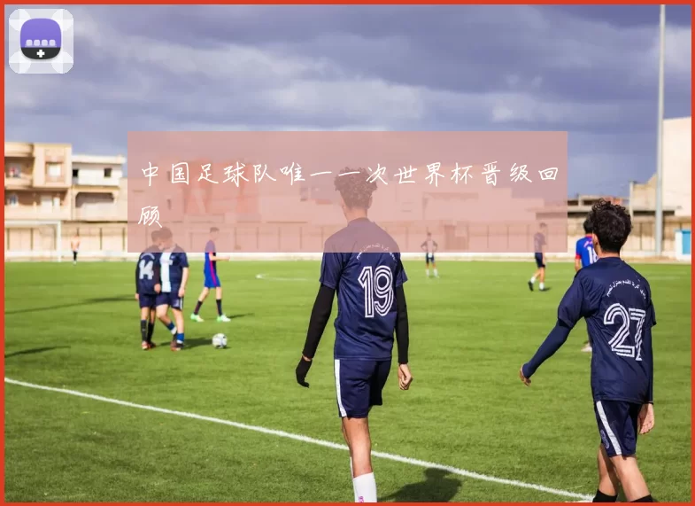 中国足球队唯一一次世界杯晋级回顾