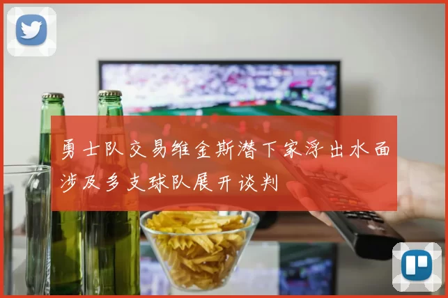 勇士队交易维金斯潜下家浮出水面涉及多支球队展开谈判