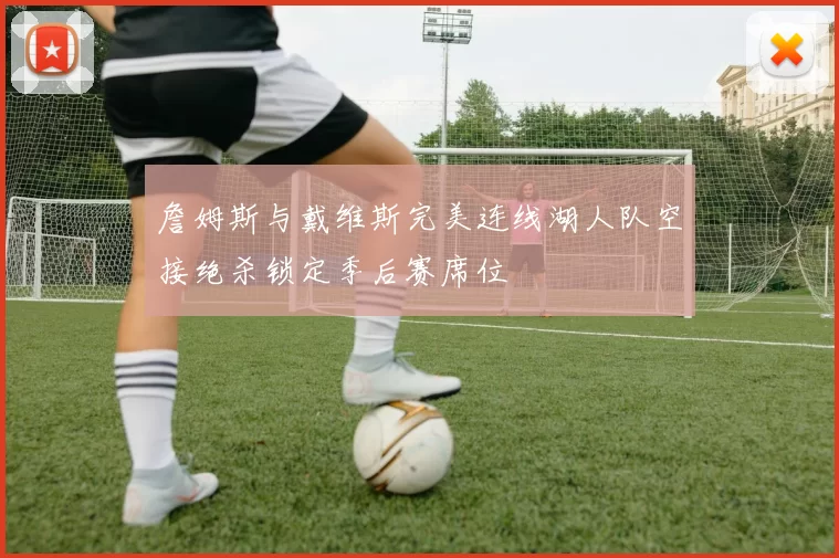 詹姆斯与戴维斯完美连线湖人队空接绝杀锁定季后赛席位