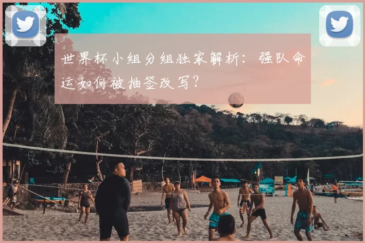 世界杯小组分组独家解析：强队命运如何被抽签改写？