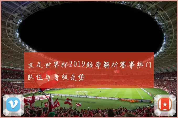 女足世界杯2019赔率解析赛事热门队伍与晋级走势