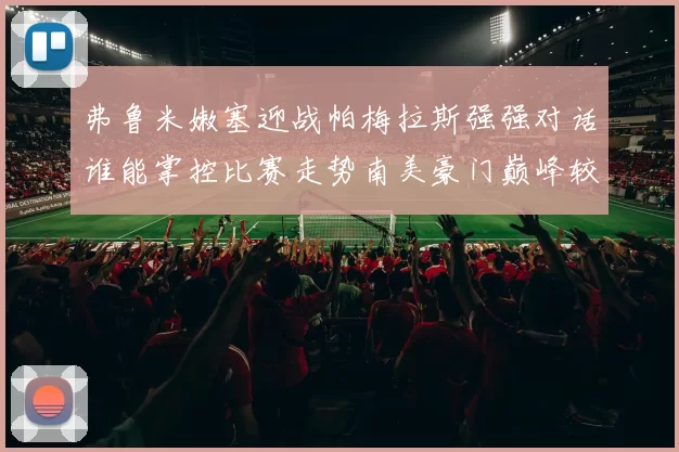 弗鲁米嫩塞迎战帕梅拉斯强强对话谁能掌控比赛走势南美豪门巅峰较量引发关注