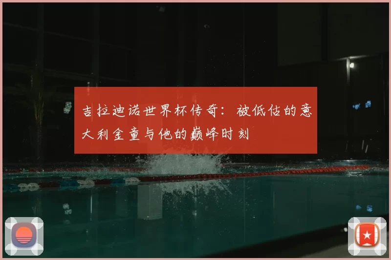 吉拉迪诺世界杯传奇:被低估的意大利金童与他的巅峰时刻
