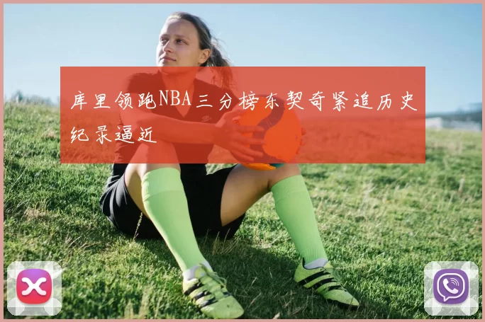库里领跑NBA三分榜东契奇紧追历史纪录逼近