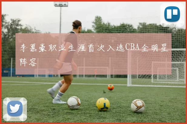 李慕豪职业生涯首次入选CBA全明星阵容