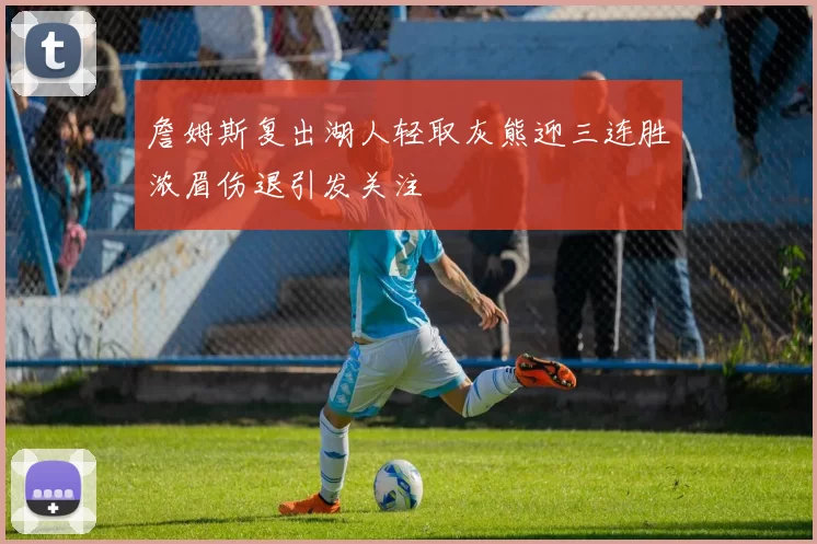 詹姆斯复出湖人轻取灰熊迎三连胜浓眉伤退引发关注