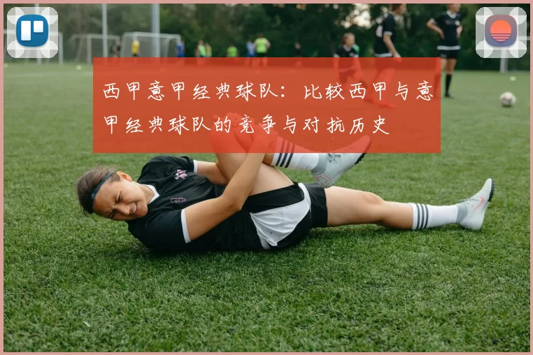 西甲意甲经典球队:比较西甲与意甲经典球队的竞争与对抗历史