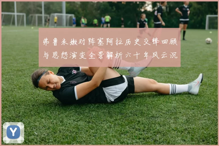 弗鲁米嫩对阵塞阿拉历史交锋回顾与恩怨演变全景解析六十年风云沉浮