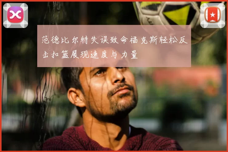 范德比尔特失误致命福克斯轻松反击扣篮展现速度与力量