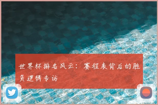 世界杯排名风云:赛程表背后的胜负逻辑专访