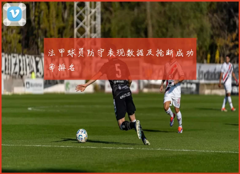 法甲球员防守表现数据及抢断成功率排名
