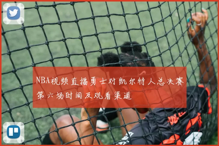 NBA视频直播勇士对凯尔特人总决赛第六场时间及观看渠道