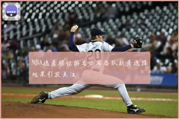 NBA选秀顺位排名公布各队新秀选择结果引发关注