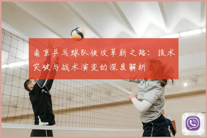 南京乒乓球队快攻革新之路:技术突破与战术演变的深度解析