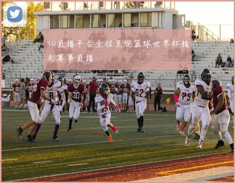 so直播平台全程呈现篮球世界杯精彩赛事直播