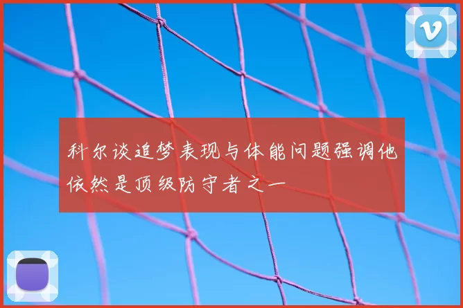 科尔谈追梦表现与体能问题强调他依然是顶级防守者之一