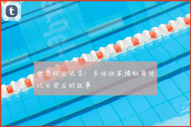 世界杯全记录:专访独家揭秘每场比分背后的故事