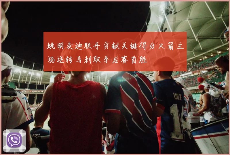 姚明麦迪联手贡献关键得分火箭主场逆转马刺取季后赛首胜