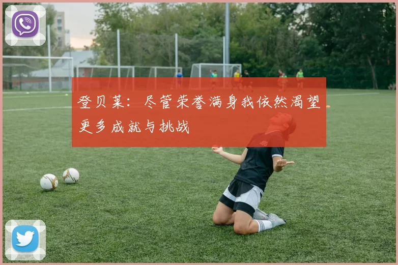 登贝莱:尽管荣誉满身我依然渴望更多成就与挑战