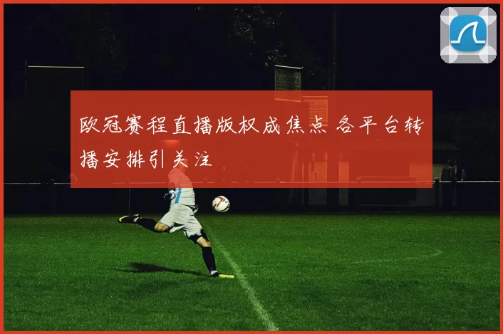 欧冠赛程直播版权成焦点 各平台转播安排引关注