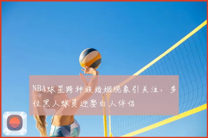 NBA球星跨种族婚姻现象引关注,多位黑人球员迎娶白人伴侣
