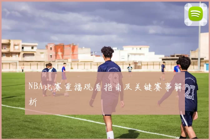 NBA比赛重播观看指南及关键赛事解析