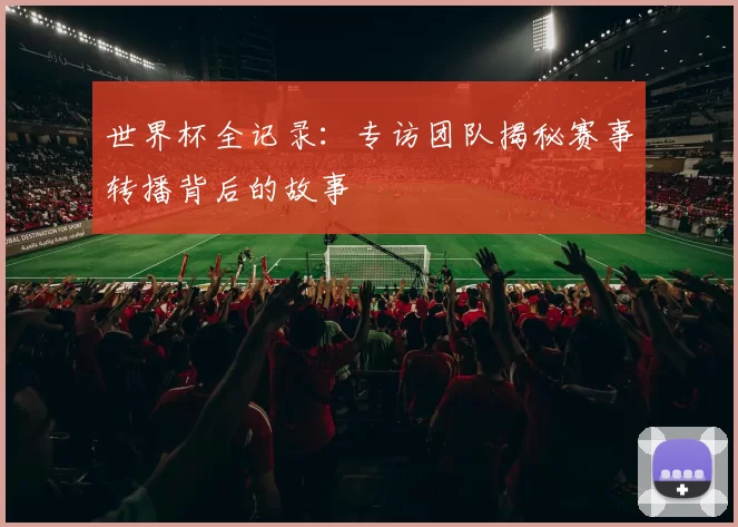 世界杯全记录:专访团队揭秘赛事转播背后的故事