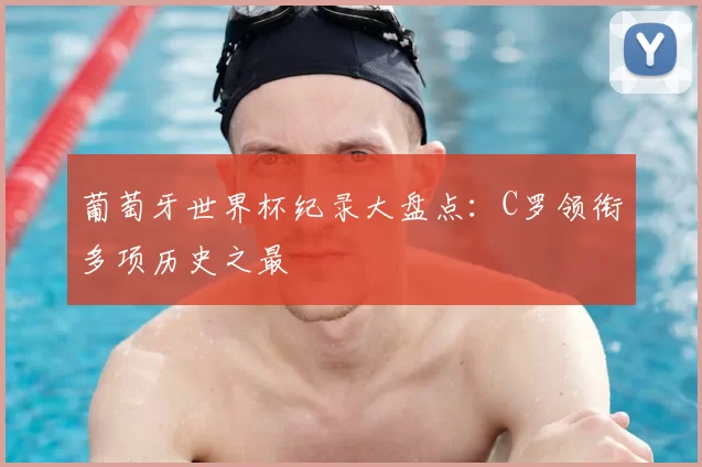 葡萄牙世界杯纪录大盘点:C罗领衔多项历史之最